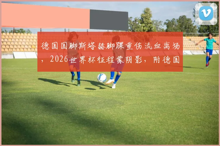 德国国脚斯塔赫脚踝重伤流血离场，2026世界杯征程蒙阴影，附德国队中场备选方案与球员伤情康复指南