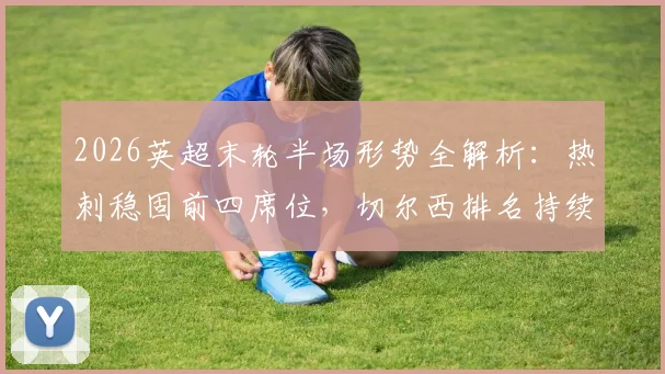 2026英超末轮半场形势全解析：热刺稳固前四席位，切尔西排名持续下滑引发关注