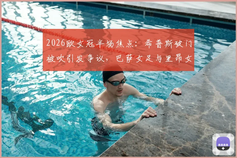 2026欧女冠半场焦点：希普斯破门被吹引发争议，巴萨女足与里昂女足互交白卷，双方战术博弈全解析