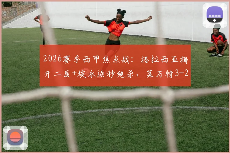 2026赛季西甲焦点战:格拉西亚梅开二度+埃永读秒绝杀,莱万特3-2力克奥萨苏纳,战报及全场数据分析