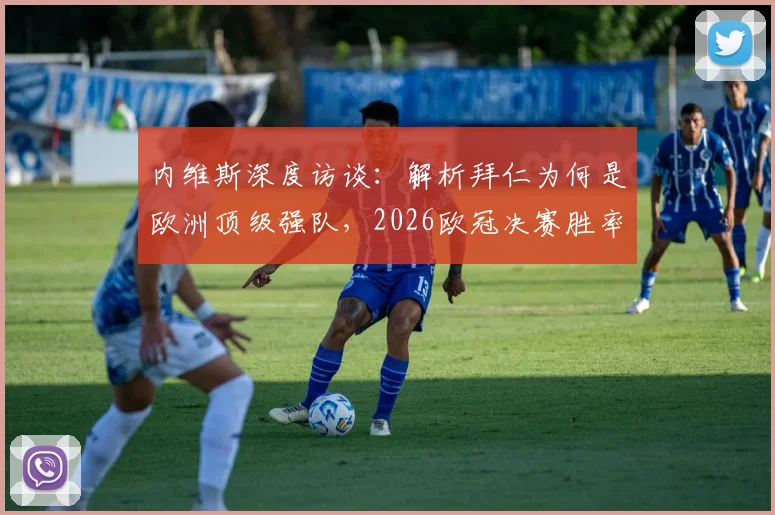 内维斯深度访谈：解析拜仁为何是欧洲顶级强队，2026欧冠决赛胜率预测指南