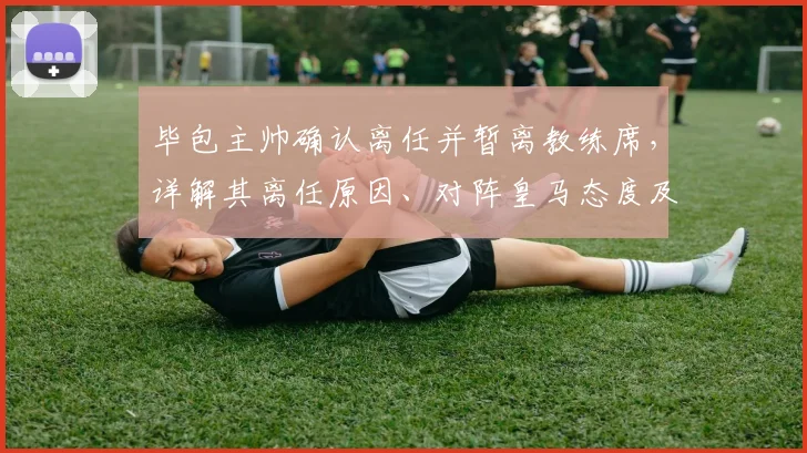 毕包主帅确认离任并暂离教练席，详解其离任原因、对阵皇马态度及未来计划