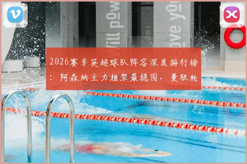 2026赛季英超球队阵容深度排行榜：阿森纳主力框架最稳固，曼联轮换最频繁引争议