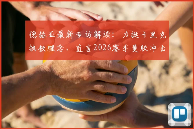 德赫亚最新专访解读：力挺卡里克执教理念，直言2026赛季曼联冲击欧冠资格的关键所在
