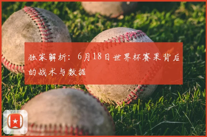 独家解析：6月18日世界杯赛果背后的战术与数据