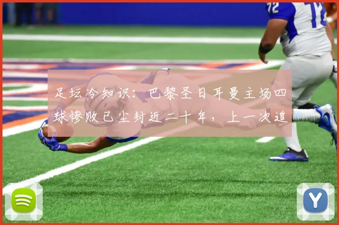足坛冷知识:巴黎圣日耳曼主场四球惨败已尘封近二十年,上一次追溯到2006欧联杯对决