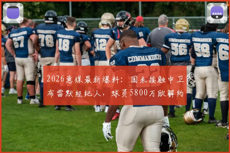 2026意媒最新爆料：国米接触中卫布雷默经纪人，球员5800万欧解约金引热议