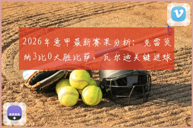 2026年意甲最新赛果分析:克雷莫纳3比0大胜比萨,瓦尔迪关键进球引热议,附全场战术解析